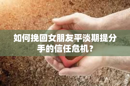 如何挽回女朋友平淡期提分手的信任危机？