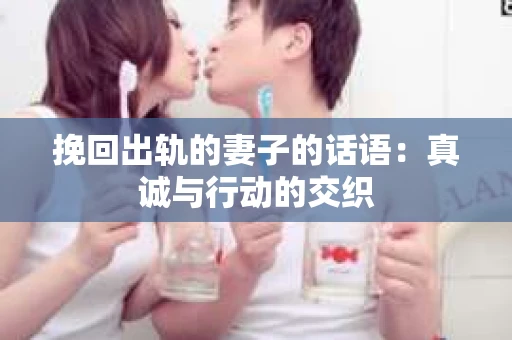 挽回出轨的妻子的话语：真诚与行动的交织
