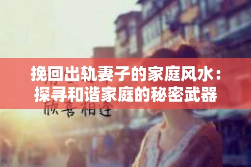 挽回出轨妻子的家庭风水：探寻和谐家庭的秘密武器