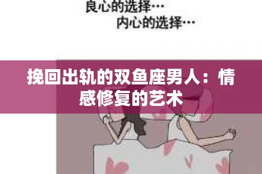 挽回出轨的双鱼座男人：情感修复的艺术