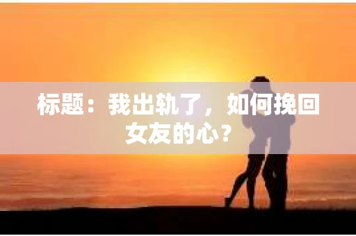 标题：我出轨了，如何挽回女友的心？
