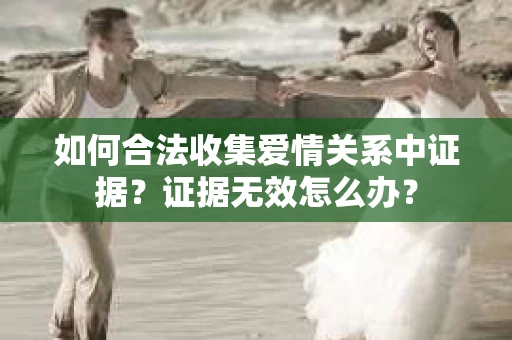 如何合法收集爱情关系中证据?证据无效怎么办? 如何合法收集爱情关系中证据?证据无效怎么办?