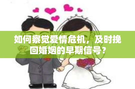 如何察觉爱情危机，及时挽回婚姻的早期信号？