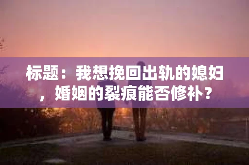 标题：我想挽回出轨的媳妇，婚姻的裂痕能否修补？