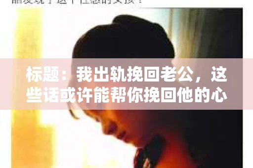 标题：我出轨挽回老公，这些话或许能帮你挽回他的心