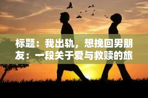 标题：我出轨，想挽回男朋友：一段关于爱与救赎的旅程