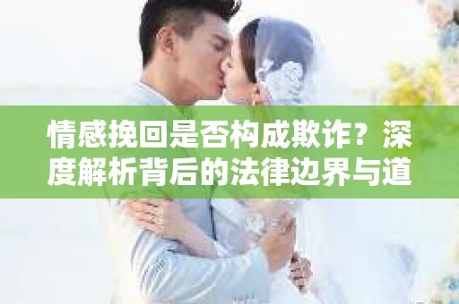 情感挽回是否构成欺诈？深度解析背后的法律边界与道德伦理