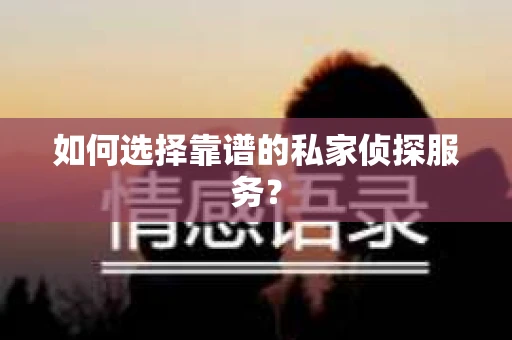 如何选择靠谱的私家侦探服务？