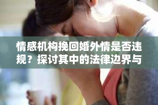 情感机构挽回婚外情是否违规？探讨其中的法律边界与伦理考量