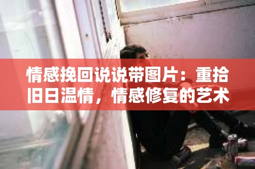 情感挽回说说带图片：重拾旧日温情，情感修复的艺术