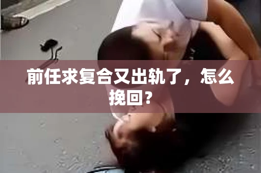 前任求复合又出轨了，怎么挽回？