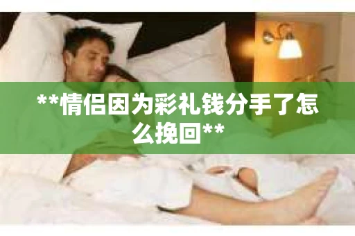 **情侣因为彩礼钱分手了怎么挽回**