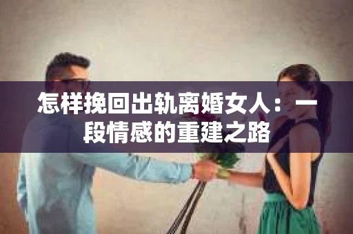 怎样挽回出轨离婚女人：一段情感的重建之路