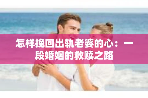 怎样挽回出轨老婆的心：一段婚姻的救赎之路