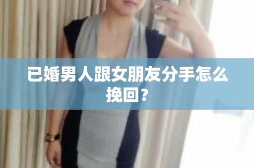 已婚男人跟女朋友分手怎么挽回？