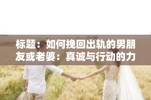 标题：如何挽回出轨的男朋友或老婆：真诚与行动的力量