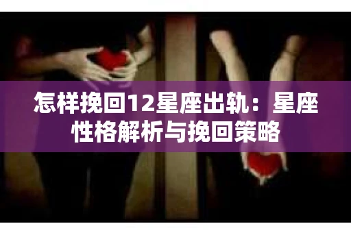 怎样挽回12星座出轨：星座性格解析与挽回策略