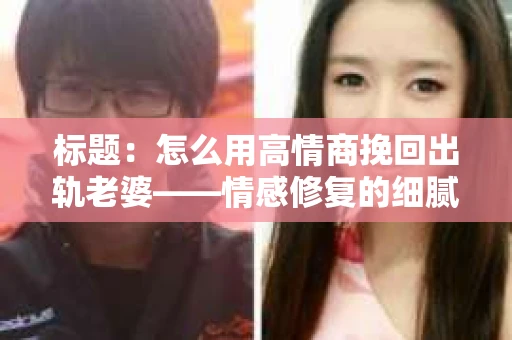 标题：怎么用高情商挽回出轨老婆——情感修复的细腻之道