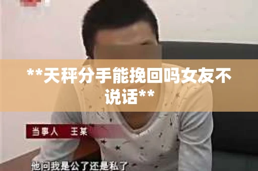 **天秤分手能挽回吗女友不说话**