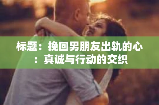 标题：挽回男朋友出轨的心：真诚与行动的交织
