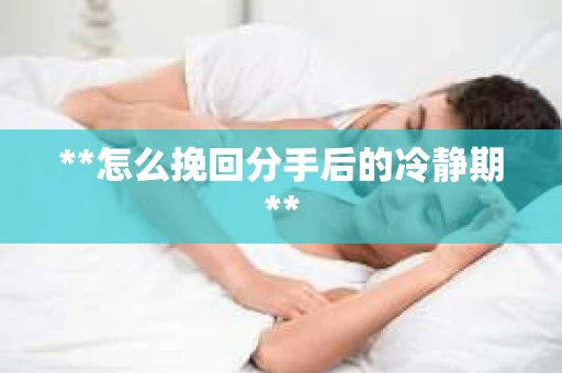 **怎么挽回分手后的冷静期**