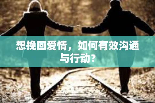 想挽回爱情,如何有效沟通与行动? 想挽回爱情,如何有效沟通与行动?