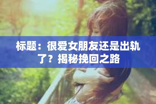 标题：很爱女朋友还是出轨了？揭秘挽回之路