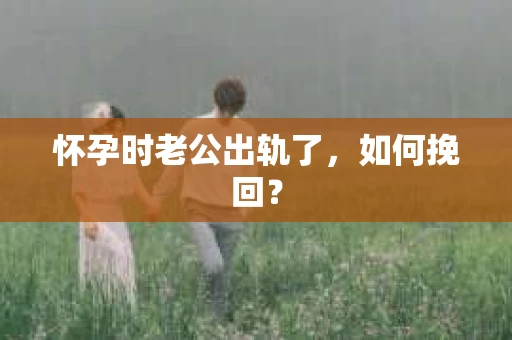 怀孕时老公出轨了，如何挽回？