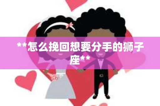 **怎么挽回想要分手的狮子座**