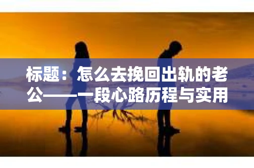 标题：怎么去挽回出轨的老公——一段心路历程与实用建议
