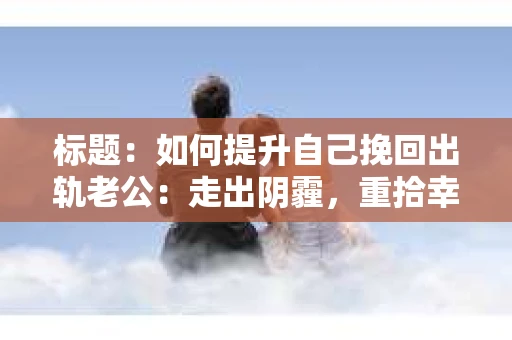 标题：如何提升自己挽回出轨老公：走出阴霾，重拾幸福