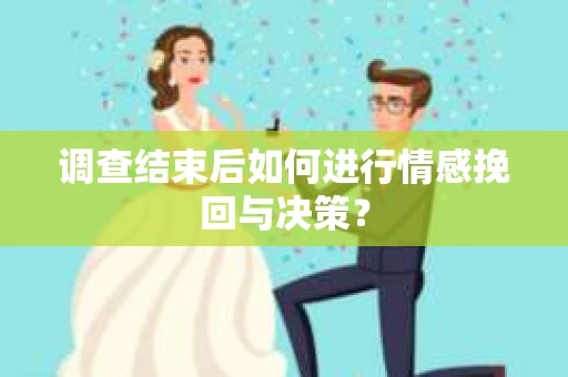 调查结束后如何进行情感挽回与决策？