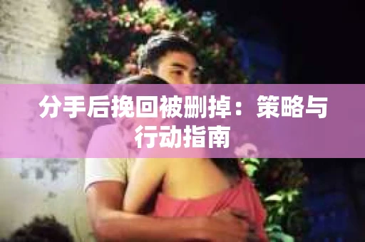 分手后挽回被删掉：策略与行动指南