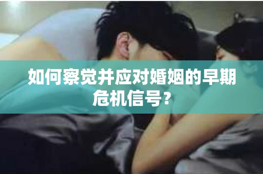 如何察觉并应对婚姻的早期危机信号？