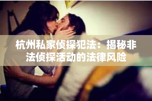 杭州私家侦探犯法：揭秘非法侦探活动的法律风险