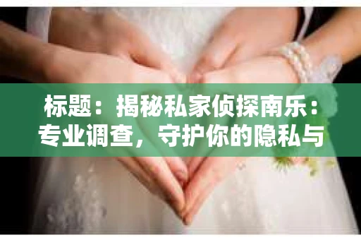 标题：揭秘私家侦探南乐：专业调查，守护你的隐私与权益
