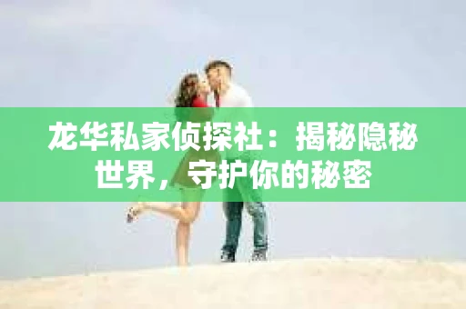 龙华私家侦探社：揭秘隐秘世界，守护你的秘密