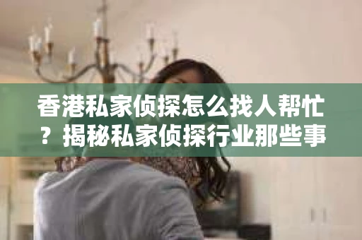香港私家侦探怎么找人帮忙？揭秘私家侦探行业那些事儿