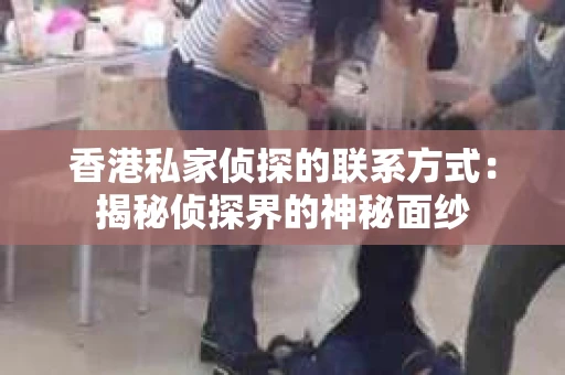 香港私家侦探的联系方式：揭秘侦探界的神秘面纱