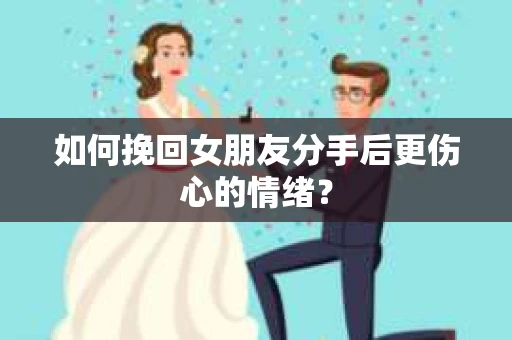 如何挽回女朋友分手后更伤心的情绪? 如何挽回女朋友分手后更伤心的情绪?