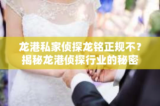 龙港私家侦探龙铭正规不？揭秘龙港侦探行业的秘密