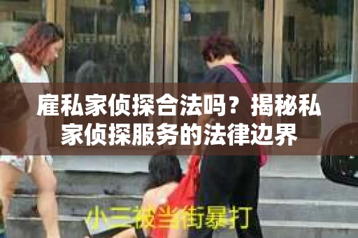 雇私家侦探合法吗？揭秘私家侦探服务的法律边界