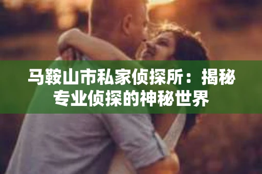 马鞍山市私家侦探所：揭秘专业侦探的神秘世界