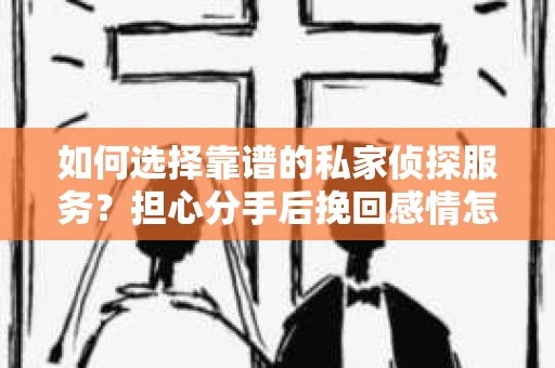 如何选择靠谱的私家侦探服务？担心分手后挽回感情怎么办？