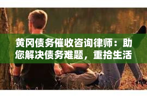 黄冈债务催收咨询律师：助您解决债务难题，重拾生活信心