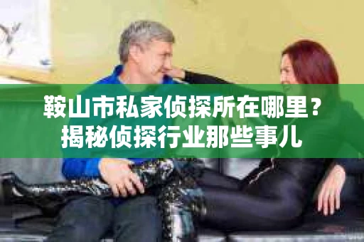 鞍山市私家侦探所在哪里？揭秘侦探行业那些事儿