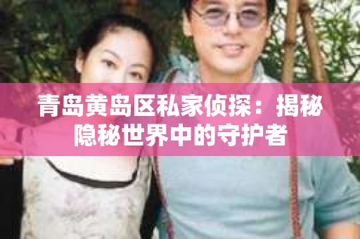 青岛黄岛区私家侦探：揭秘隐秘世界中的守护者