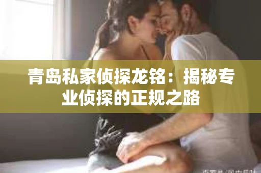 青岛私家侦探龙铭：揭秘专业侦探的正规之路