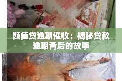 颜值贷逾期催收：揭秘贷款逾期背后的故事