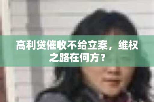 高利贷催收不给立案，维权之路在何方？